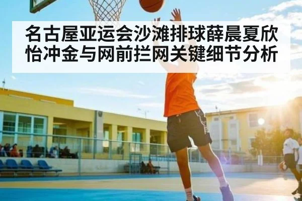 名古屋亚运会沙滩排球薛晨夏欣怡冲金与网前拦网关键细节分析