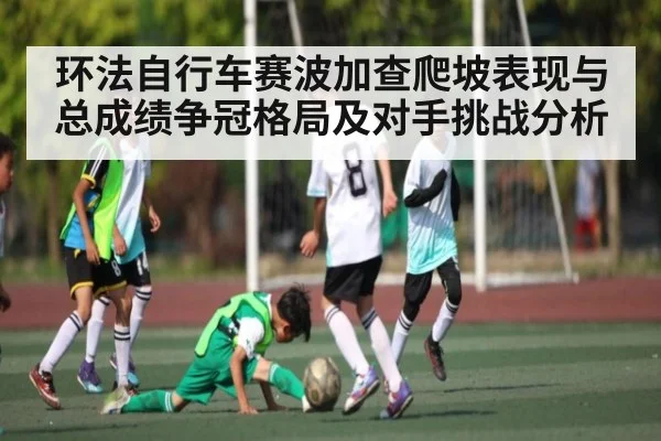 环法自行车赛波加查爬坡表现与总成绩争冠格局及对手挑战分析