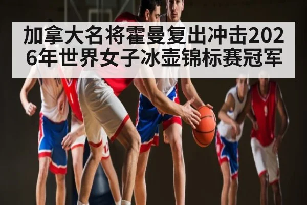 加拿大名将霍曼复出冲击2026年世界女子冰壶锦标赛冠军