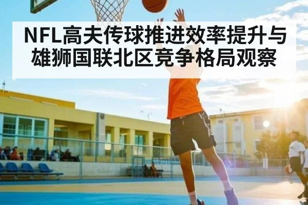 NFL高夫传球推进效率提升与雄狮国联北区竞争格局观察